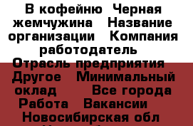 В кофейню "Черная жемчужина › Название организации ­ Компания-работодатель › Отрасль предприятия ­ Другое › Минимальный оклад ­ 1 - Все города Работа » Вакансии   . Новосибирская обл.,Новосибирск г.